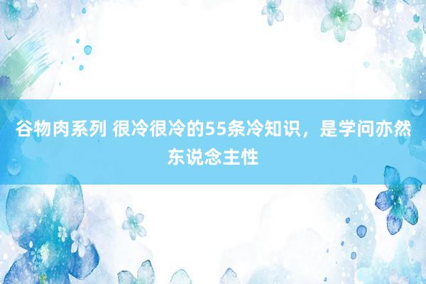 谷物肉系列 很冷很冷的55条冷知识，是学问亦然东说念主性