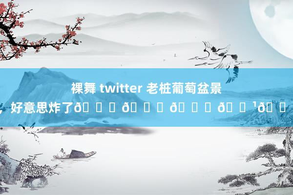 裸舞 twitter 老桩葡萄盆景，好意思炸了👍👍👍🌹🌹
