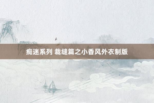 痴迷系列 裁缝篇之小香风外衣制版
