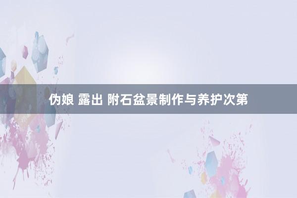 伪娘 露出 附石盆景制作与养护次第