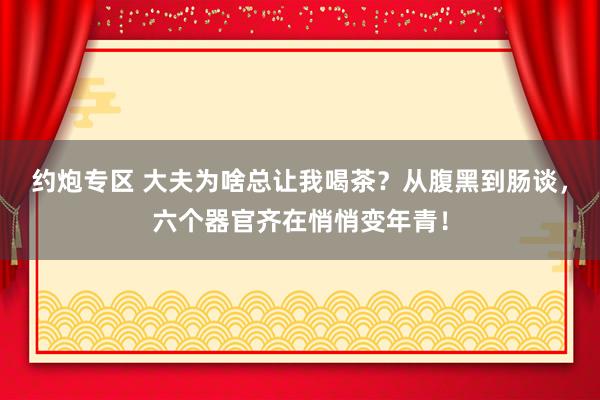 约炮专区 大夫为啥总让我喝茶？从腹黑到肠谈，六个器官齐在悄悄变年青！