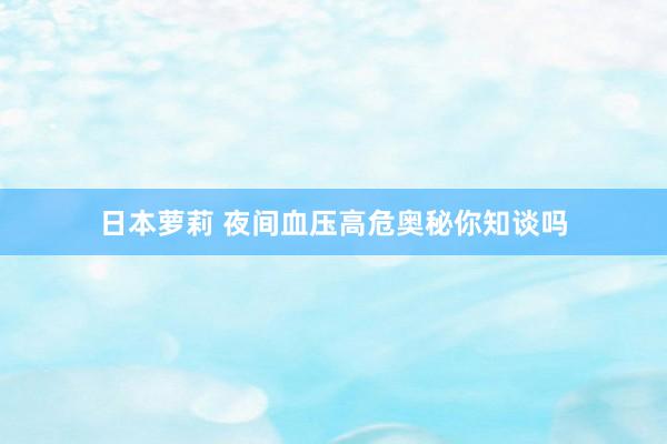 日本萝莉 夜间血压高危奥秘你知谈吗