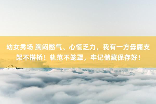 幼女秀场 胸闷憋气、心慌乏力，我有一方毋庸支架不搭桥！轨范不笼罩，牢记储藏保存好！