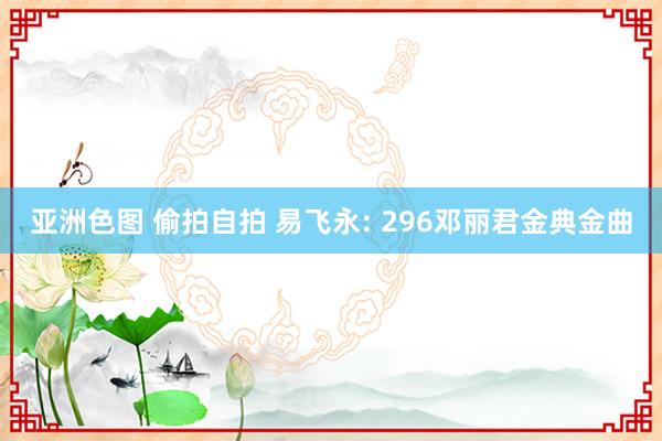亚洲色图 偷拍自拍 易飞永: 296邓丽君金典金曲