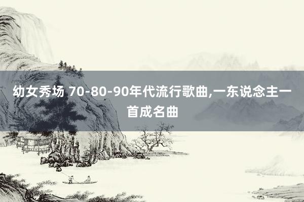 幼女秀场 70-80-90年代流行歌曲，一东说念主一首成名曲