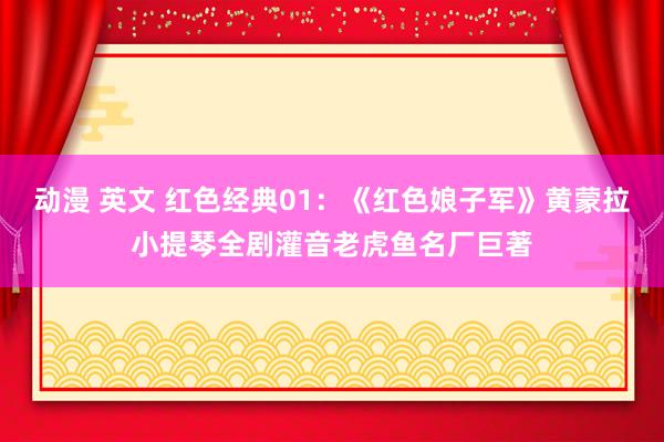 动漫 英文 红色经典01：《红色娘子军》黄蒙拉小提琴全剧灌音老虎鱼名厂巨著