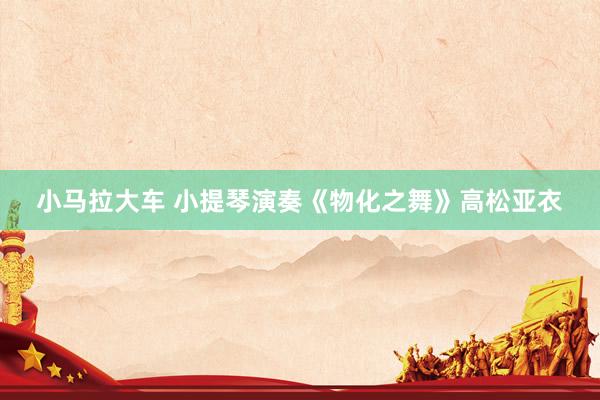 小马拉大车 小提琴演奏《物化之舞》高松亚衣
