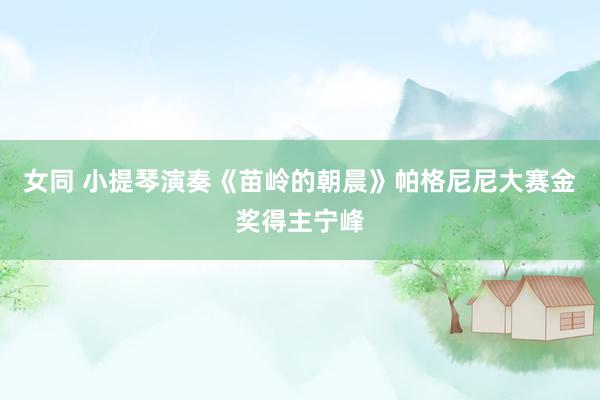 女同 小提琴演奏《苗岭的朝晨》帕格尼尼大赛金奖得主宁峰
