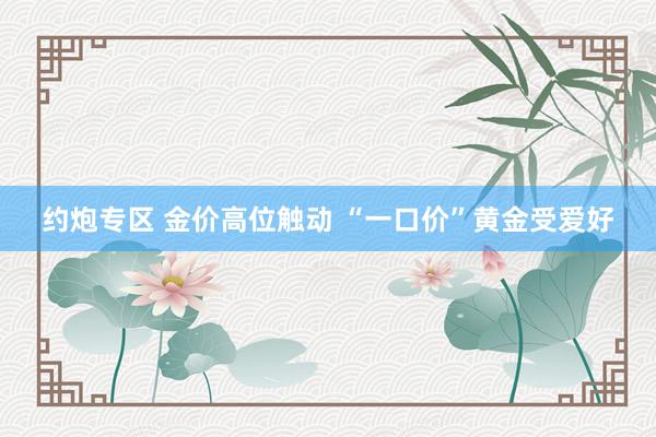 约炮专区 金价高位触动 “一口价”黄金受爱好