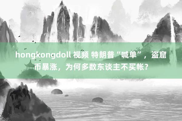 hongkongdoll 视频 特朗普“喊单”，盗窟币暴涨，为何多数东谈主不买帐？
