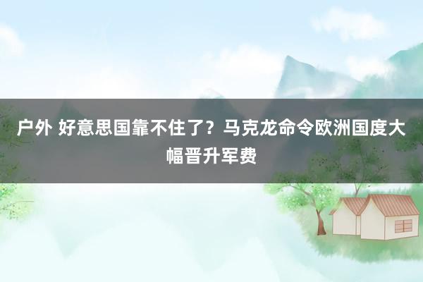 户外 好意思国靠不住了？马克龙命令欧洲国度大幅晋升军费