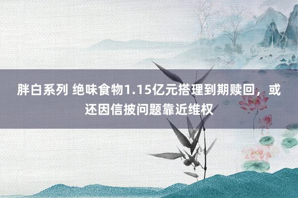 胖白系列 绝味食物1.15亿元搭理到期赎回，或还因信披问题靠近维权