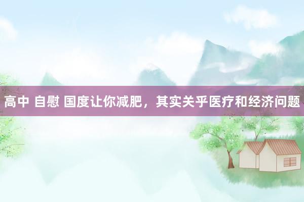 高中 自慰 国度让你减肥，其实关乎医疗和经济问题